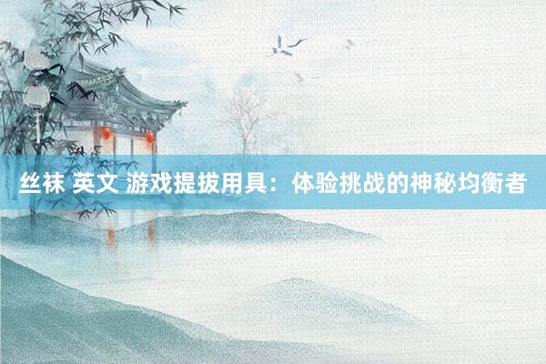 丝袜 英文 游戏提拔用具：体验挑战的神秘均衡者