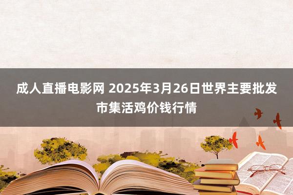 成人直播电影网 2025年3月26日世界主要批发市集活鸡价钱行情