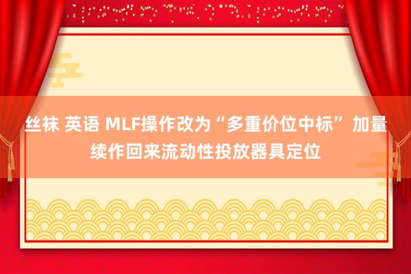 丝袜 英语 MLF操作改为“多重价位中标” 加量续作回来流动性投放器具定位