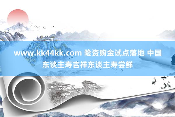 www.kk44kk.com 险资购金试点落地 中国东谈主寿吉祥东谈主寿尝鲜