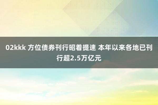 02kkk 方位债券刊行昭着提速 本年以来各地已刊行超2.5万亿元