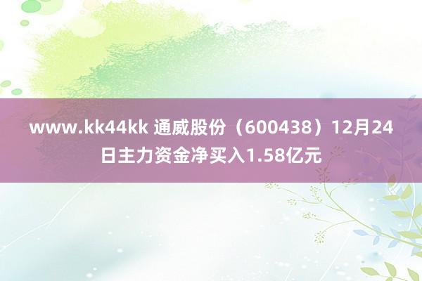 www.kk44kk 通威股份（600438）12月24日主力资金净买入1.58亿元