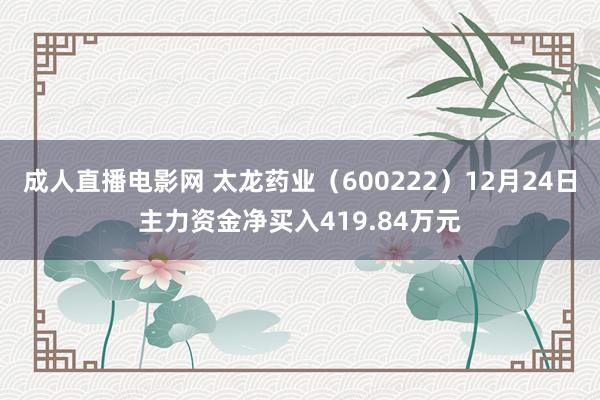 成人直播电影网 太龙药业（600222）12月24日主力资金净买入419.84万元