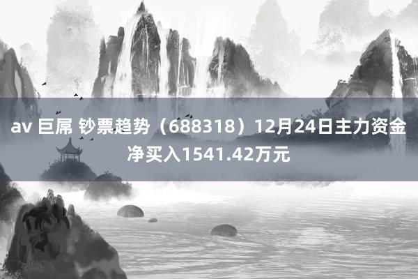 av 巨屌 钞票趋势（688318）12月24日主力资金净买入1541.42万元