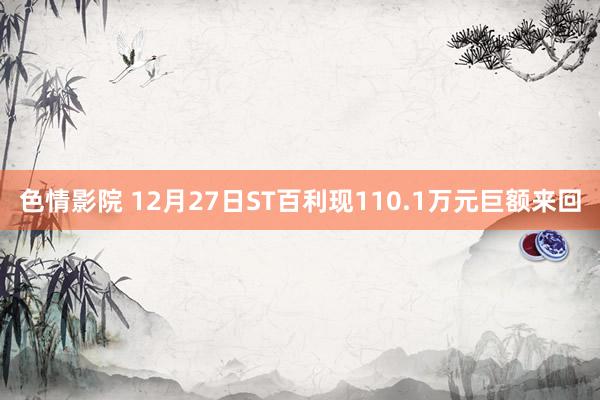 色情影院 12月27日ST百利现110.1万元巨额来回