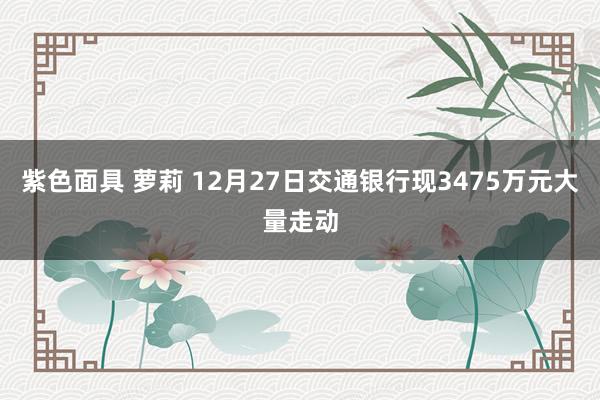 紫色面具 萝莉 12月27日交通银行现3475万元大量走动