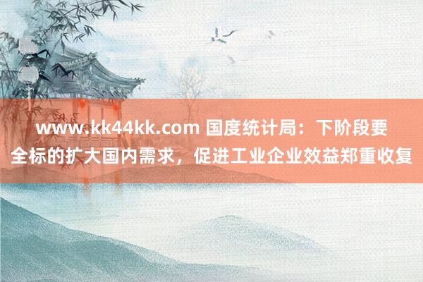 www.kk44kk.com 国度统计局：下阶段要全标的扩大国内需求，促进工业企业效益郑重收复