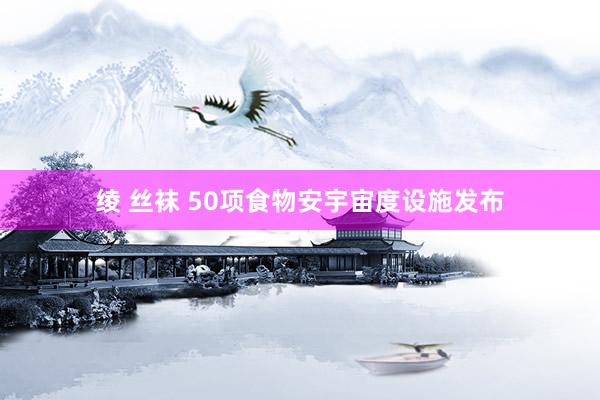 绫 丝袜 50项食物安宇宙度设施发布