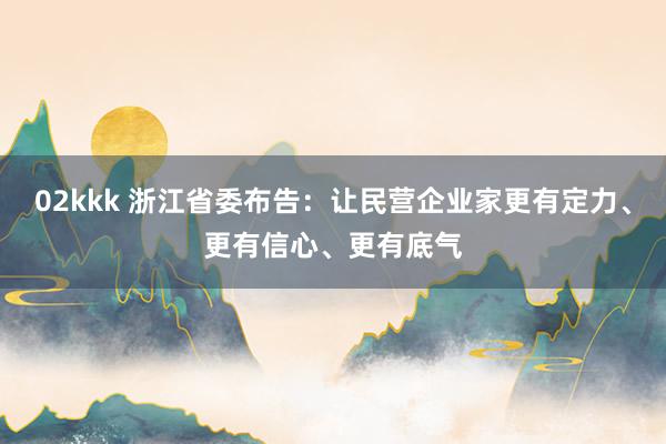 02kkk 浙江省委布告：让民营企业家更有定力、更有信心、更有底气