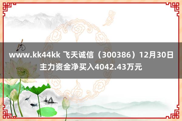 www.kk44kk 飞天诚信（300386）12月30日主力资金净买入4042.43万元