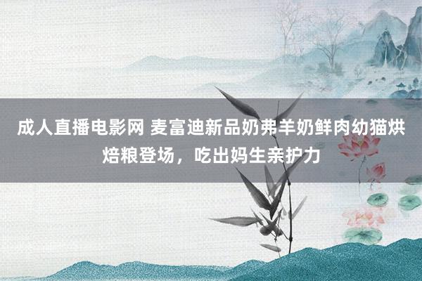 成人直播电影网 麦富迪新品奶弗羊奶鲜肉幼猫烘焙粮登场，吃出妈生亲护力
