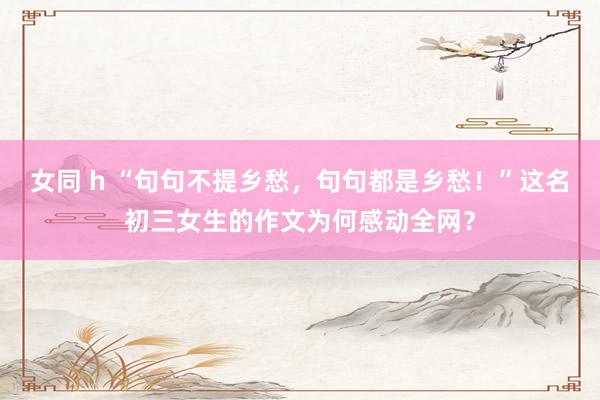 女同 h “句句不提乡愁，句句都是乡愁！”这名初三女生的作文为何感动全网？