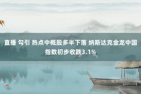 直播 勾引 热点中概股多半下落 纳斯达克金龙中国指数初步收跌3.1%