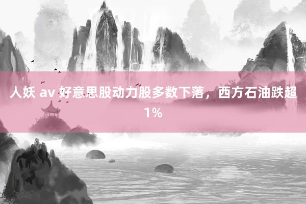 人妖 av 好意思股动力股多数下落，西方石油跌超1%