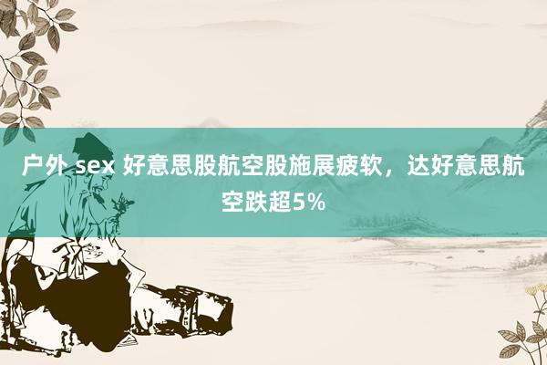 户外 sex 好意思股航空股施展疲软，达好意思航空跌超5%