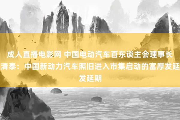 成人直播电影网 中国电动汽车百东谈主会理事长陈清泰：中国新动力汽车照旧进入市集启动的富厚发延期