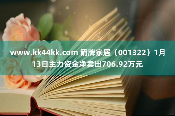 www.kk44kk.com 箭牌家居（001322）1月13日主力资金净卖出706.92万元