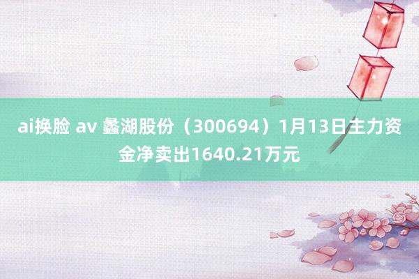 ai换脸 av 蠡湖股份（300694）1月13日主力资金净卖出1640.21万元