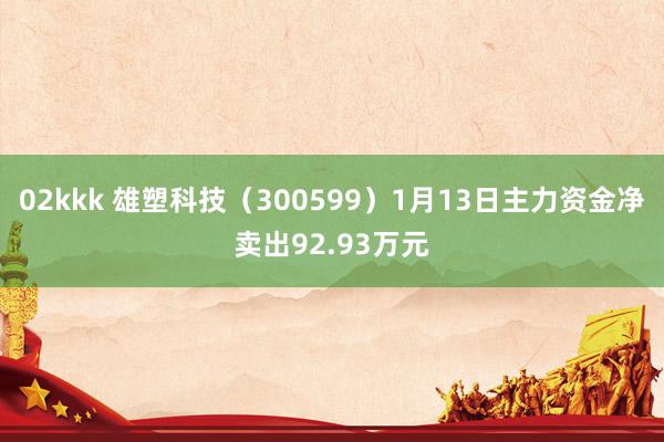 02kkk 雄塑科技（300599）1月13日主力资金净卖出92.93万元