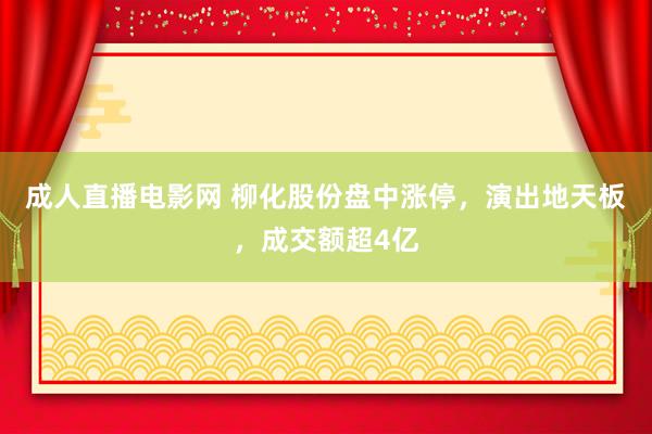 成人直播电影网 柳化股份盘中涨停，演出地天板，成交额超4亿