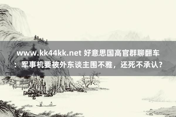 www.kk44kk.net 好意思国高官群聊翻车：军事机要被外东谈主围不雅，还死不承认？