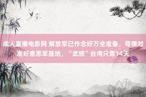 成人直播电影网 解放军已作念好万全准备，导弹对准好意思军基地，“武统”台湾只需14天