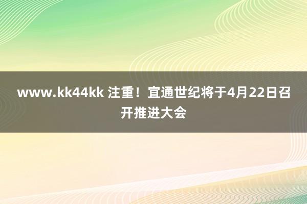 www.kk44kk 注重！宜通世纪将于4月22日召开推进大会