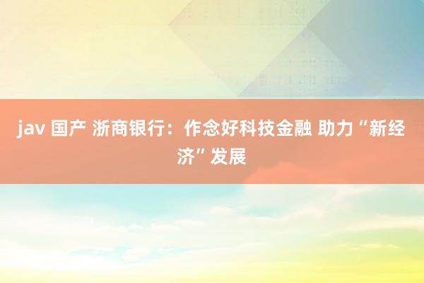 jav 国产 浙商银行：作念好科技金融 助力“新经济”发展