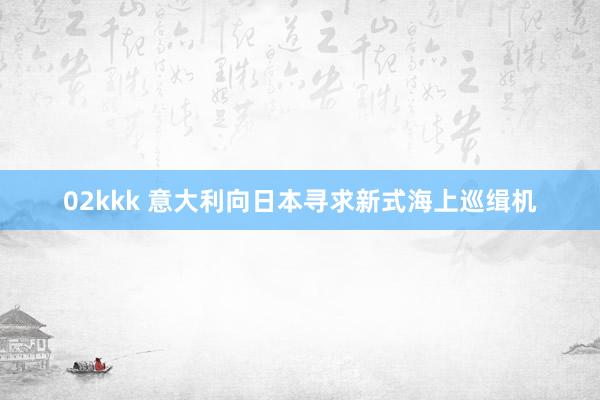 02kkk 意大利向日本寻求新式海上巡缉机