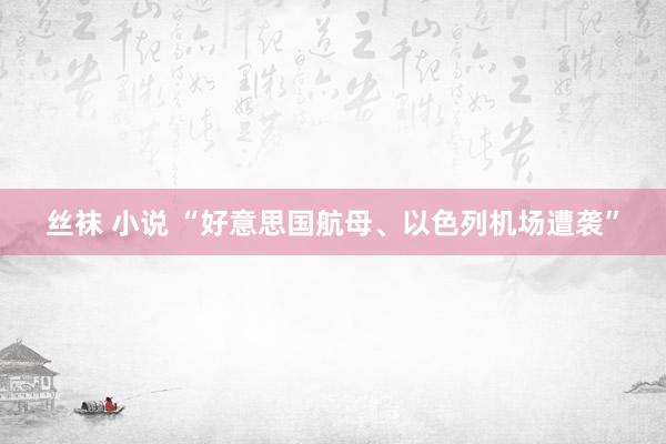 丝袜 小说 “好意思国航母、以色列机场遭袭”