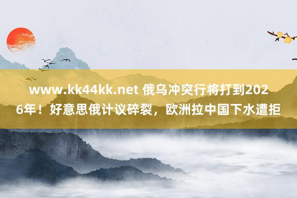 www.kk44kk.net 俄乌冲突行将打到2026年！好意思俄计议碎裂，欧洲拉中国下水遭拒