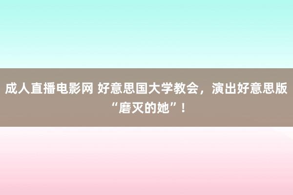 成人直播电影网 好意思国大学教会，演出好意思版“磨灭的她”！