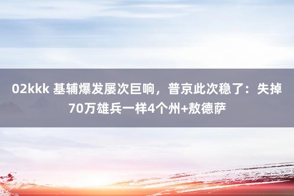 02kkk 基辅爆发屡次巨响，普京此次稳了：失掉70万雄兵一样4个州+敖德萨