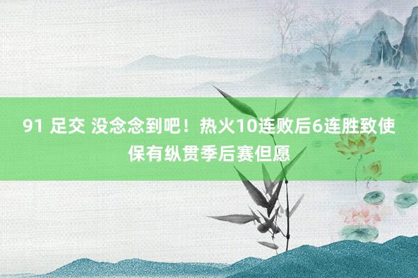 91 足交 没念念到吧！热火10连败后6连胜致使保有纵贯季后赛但愿