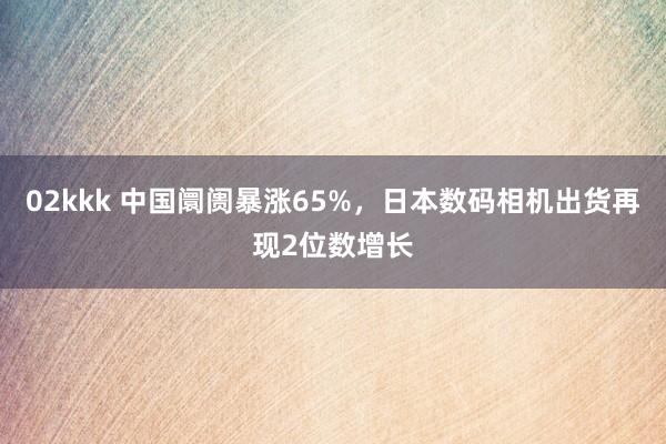 02kkk 中国阛阓暴涨65%，日本数码相机出货再现2位数增长