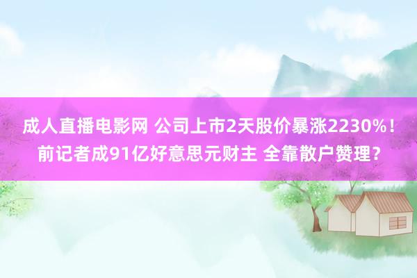 成人直播电影网 公司上市2天股价暴涨2230%！前记者成91亿好意思元财主 全靠散户赞理？