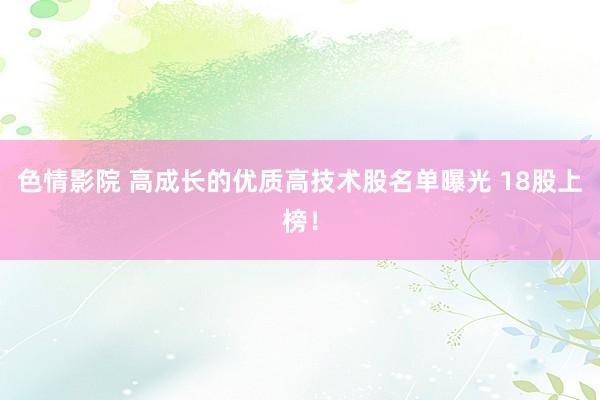 色情影院 高成长的优质高技术股名单曝光 18股上榜！
