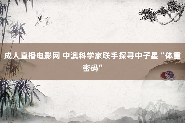 成人直播电影网 中澳科学家联手探寻中子星“体重密码”