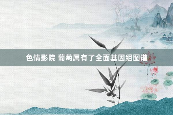 色情影院 葡萄属有了全面基因组图谱