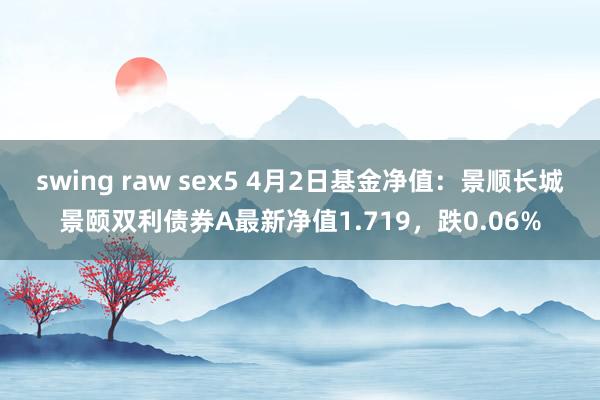 swing raw sex5 4月2日基金净值：景顺长城景颐双利债券A最新净值1.719，跌0.06%