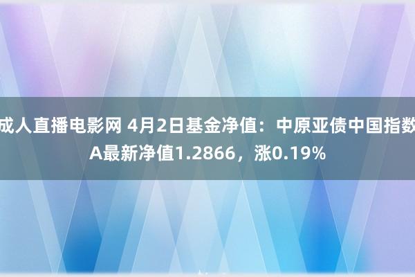 成人直播电影网 4月2日基金净值：中原亚债中国指数A最新净值1.2866，涨0.19%
