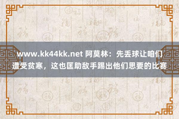 www.kk44kk.net 阿莫林：先丢球让咱们遭受贫寒，这也匡助敌手踢出他们思要的比赛