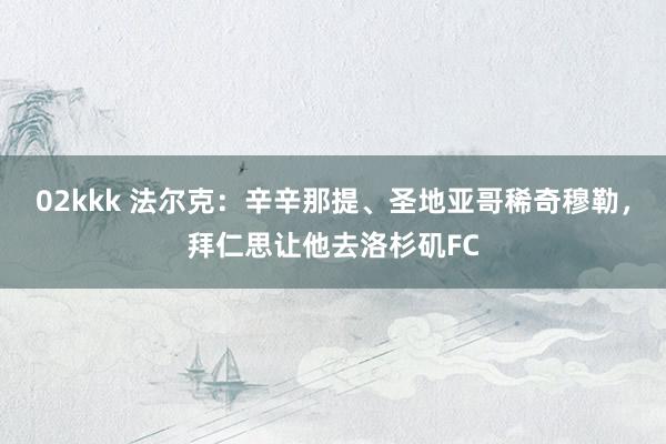 02kkk 法尔克：辛辛那提、圣地亚哥稀奇穆勒，拜仁思让他去洛杉矶FC