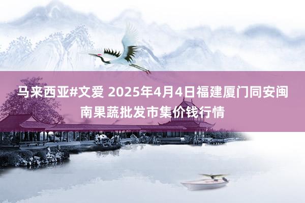 马来西亚#文爱 2025年4月4日福建厦门同安闽南果蔬批发市集价钱行情