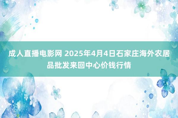 成人直播电影网 2025年4月4日石家庄海外农居品批发来回中心价钱行情