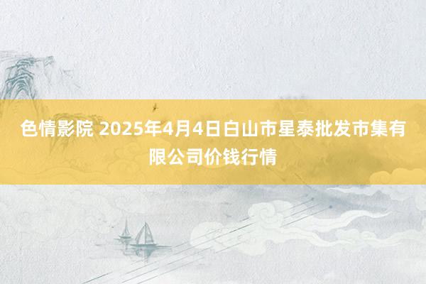 色情影院 2025年4月4日白山市星泰批发市集有限公司价钱行情