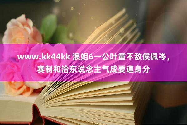 www.kk44kk 浪姐6一公叶童不敌侯佩岑，赛制和洽东说念主气成要道身分