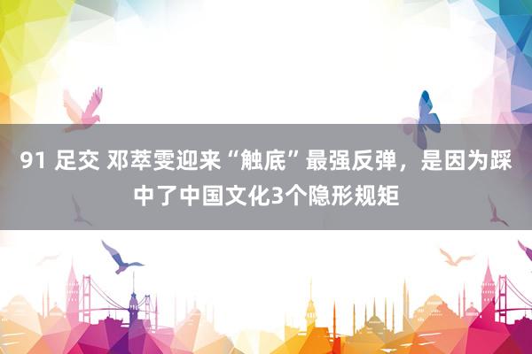 91 足交 邓萃雯迎来“触底”最强反弹，是因为踩中了中国文化3个隐形规矩