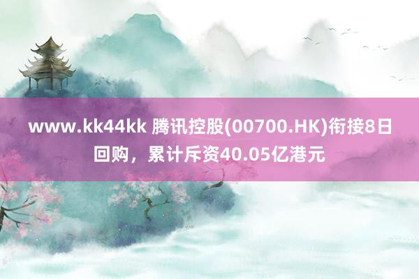 www.kk44kk 腾讯控股(00700.HK)衔接8日回购，累计斥资40.05亿港元