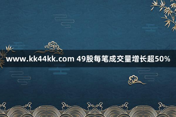 www.kk44kk.com 49股每笔成交量增长超50%